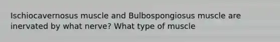 Ischiocavernosus muscle and Bulbospongiosus muscle are inervated by what nerve? What type of muscle