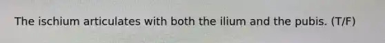 The ischium articulates with both the ilium and the pubis. (T/F)