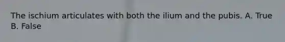 The ischium articulates with both the ilium and the pubis. A. True B. False