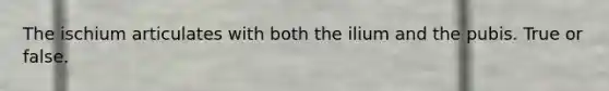 The ischium articulates with both the ilium and the pubis. True or false.