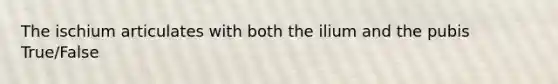 The ischium articulates with both the ilium and the pubis True/False