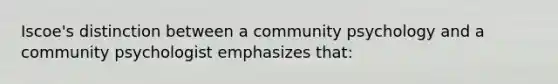 Iscoe's distinction between a community psychology and a community psychologist emphasizes that: