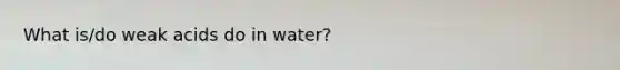 What is/do weak acids do in water?