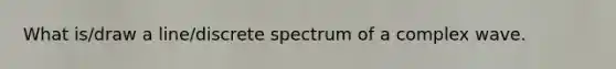 What is/draw a line/discrete spectrum of a complex wave.