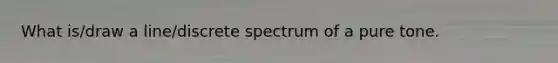 What is/draw a line/discrete spectrum of a pure tone.