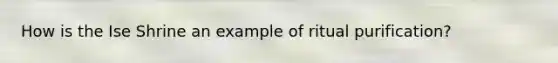 How is the Ise Shrine an example of ritual purification?