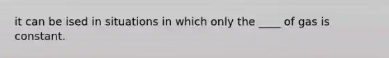 it can be ised in situations in which only the ____ of gas is constant.