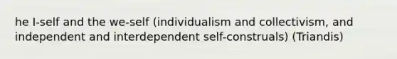 he I-self and the we-self (individualism and collectivism, and independent and interdependent self-construals) (Triandis)