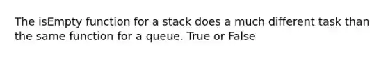 The isEmpty function for a stack does a much different task than the same function for a queue. True or False