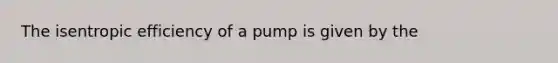 The isentropic efficiency of a pump is given by the