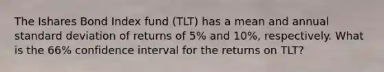 The Ishares Bond Index fund (TLT) has a mean and annual standard deviation of returns of 5% and 10%, respectively. What is the 66% confidence interval for the returns on TLT?