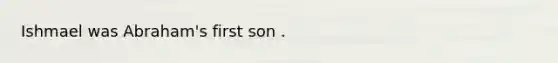 Ishmael was Abraham's first son .