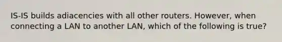 IS-IS builds adiacencies with all other routers. However, when connecting a LAN to another LAN, which of the following is true?