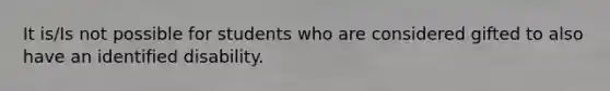 It is/Is not possible for students who are considered gifted to also have an identified disability.