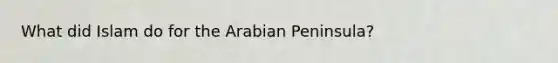 What did Islam do for the Arabian Peninsula?