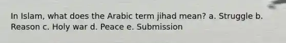 In Islam, what does the Arabic term jihad mean? a. Struggle b. Reason c. Holy war d. Peace e. Submission