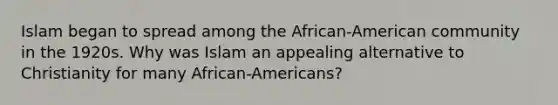 Islam began to spread among the African-American community in the 1920s. Why was Islam an appealing alternative to Christianity for many African-Americans?