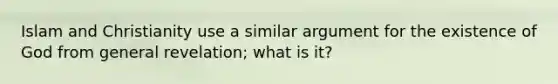 Islam and Christianity use a similar argument for the existence of God from general revelation; what is it?