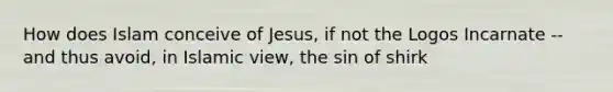 How does Islam conceive of Jesus, if not the Logos Incarnate -- and thus avoid, in Islamic view, the sin of shirk