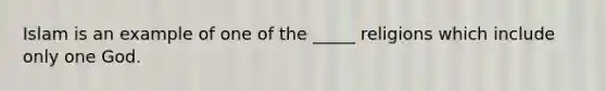 Islam is an example of one of the _____ religions which include only one God.