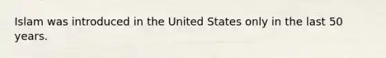 Islam was introduced in the United States only in the last 50 years.