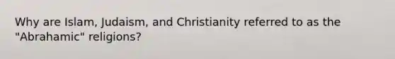 Why are Islam, Judaism, and Christianity referred to as the "Abrahamic" religions?