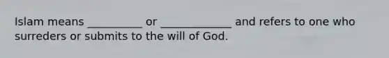 Islam means __________ or _____________ and refers to one who surreders or submits to the will of God.