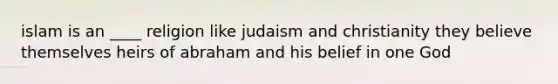 islam is an ____ religion like judaism and christianity they believe themselves heirs of abraham and his belief in one God