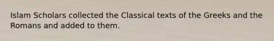 Islam Scholars collected the Classical texts of the Greeks and the Romans and added to them.