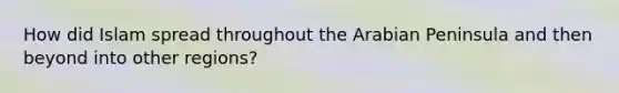 How did Islam spread throughout the Arabian Peninsula and then beyond into other regions?