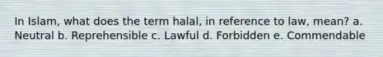 In Islam, what does the term halal, in reference to law, mean? a. Neutral b. Reprehensible c. Lawful d. Forbidden e. Commendable