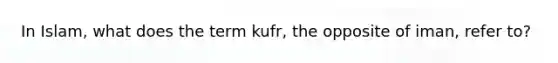 In Islam, what does the term kufr, the opposite of iman, refer to?