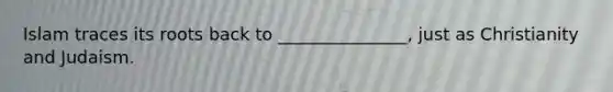 Islam traces its roots back to _______________, just as Christianity and Judaism.