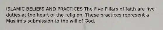 ISLAMIC BELIEFS AND PRACTICES The Five Pillars of faith are five duties at the heart of the religion. These practices represent a Muslim's submission to the will of God.