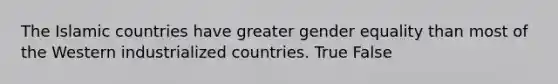 The Islamic countries have greater gender equality than most of the Western industrialized countries. True False