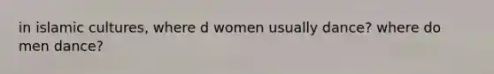 in islamic cultures, where d women usually dance? where do men dance?