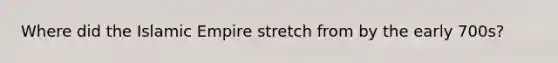 Where did the Islamic Empire stretch from by the early 700s?