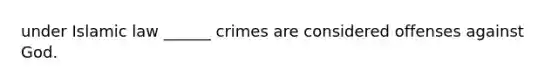 under Islamic law ______ crimes are considered offenses against God.