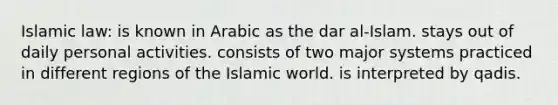 Islamic law: is known in Arabic as the dar al-Islam. stays out of daily personal activities. consists of two major systems practiced in different regions of the Islamic world. is interpreted by qadis.