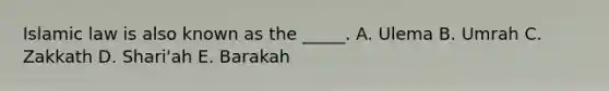 Islamic law is also known as the _____. A. Ulema B. Umrah C. Zakkath D. Shari'ah E. Barakah