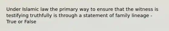 Under Islamic law the primary way to ensure that the witness is testifying truthfully is through a statement of family lineage - True or False