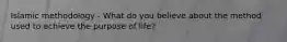 Islamic methodology - What do you believe about the method used to achieve the purpose of life?