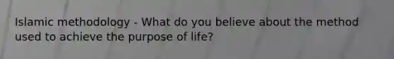 Islamic methodology - What do you believe about the method used to achieve the purpose of life?