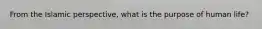 From the Islamic perspective, what is the purpose of human life?