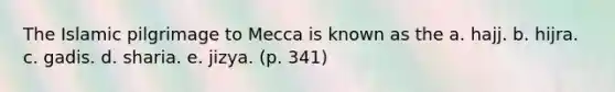 The Islamic pilgrimage to Mecca is known as the a. hajj. b. hijra. c. gadis. d. sharia. e. jizya. (p. 341)