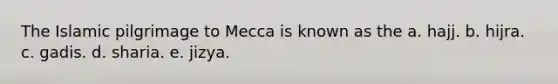 The Islamic pilgrimage to Mecca is known as the a. hajj. b. hijra. c. gadis. d. sharia. e. jizya.