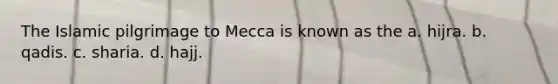 The Islamic pilgrimage to Mecca is known as the a. hijra. b. qadis. c. sharia. d. hajj.