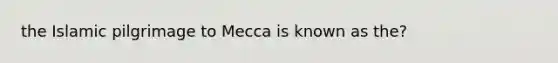 the Islamic pilgrimage to Mecca is known as the?