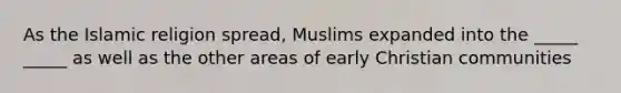 As the Islamic religion spread, Muslims expanded into the _____ _____ as well as the other areas of early Christian communities