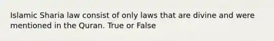 Islamic Sharia law consist of only laws that are divine and were mentioned in the Quran. True or False